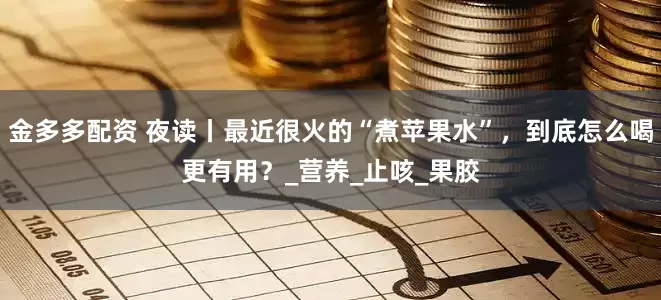 金多多配资 夜读丨最近很火的“煮苹果水”，到底怎么喝更有用？_营养_止咳_果胶