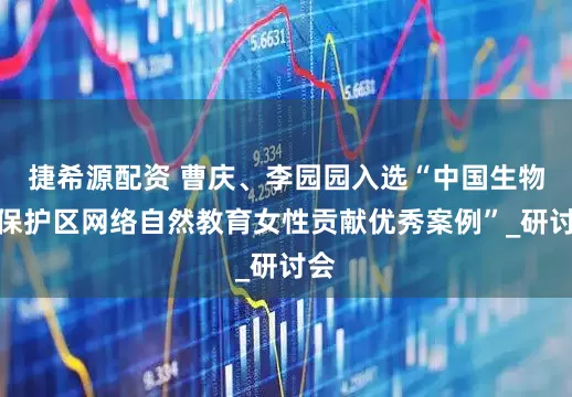 捷希源配资 曹庆、李园园入选“中国生物圈保护区网络自然教育女性贡献优秀案例”_研讨会