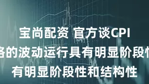 宝尚配资 官方谈CPI：中国价格的波动运行具有明显阶段性和结构性