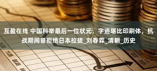 互盈在线 中国科举最后一位状元，字迹堪比印刷体，抗战期间曾拒绝日本拉拢_刘春霖_清朝_历史