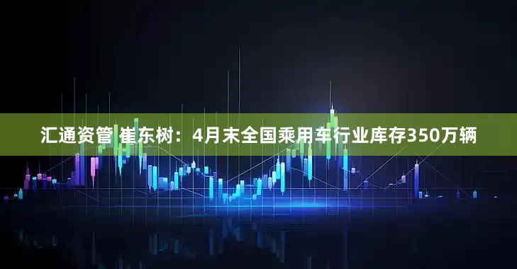 汇通资管 崔东树：4月末全国乘用车行业库存350万辆