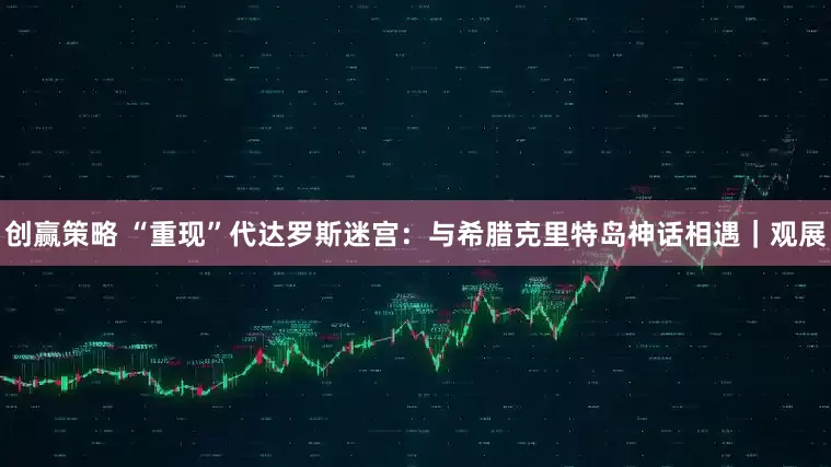 创赢策略 “重现”代达罗斯迷宫：与希腊克里特岛神话相遇｜观展