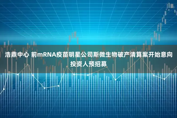浩鼎中心 前mRNA疫苗明星公司斯微生物破产清算案开始意向投资人预招募