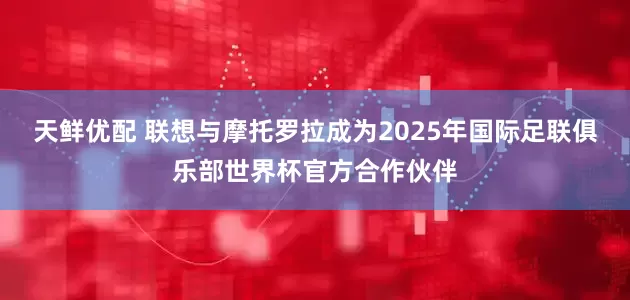 天鲜优配 联想与摩托罗拉成为2025年国际足联俱乐部世界杯官方合作伙伴