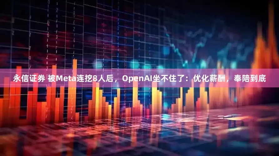 永信证券 被Meta连挖8人后，OpenAI坐不住了：优化薪酬，奉陪到底