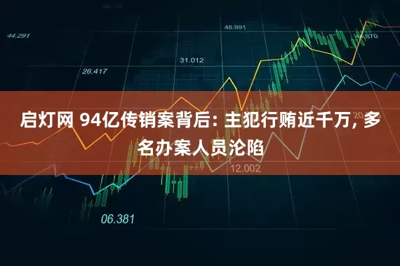 启灯网 94亿传销案背后: 主犯行贿近千万, 多名办案人员沦陷