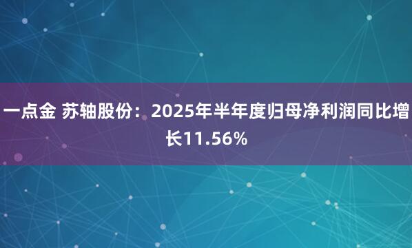 一点金 苏轴股份：2025年半年度归母净利润同比增长11.56%