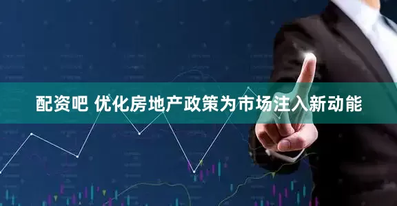 配资吧 优化房地产政策为市场注入新动能