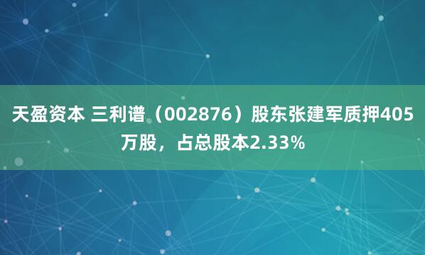 天盈资本 三利谱（002876）股东张建军质押405万股，占总股本2.33%