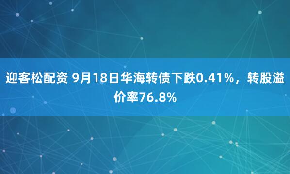 迎客松配资 9月18日华海转债下跌0.41%，转股溢价率76.8%
