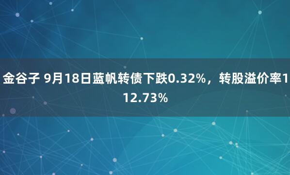 金谷子 9月18日蓝帆转债下跌0.32%，转股溢价率112.73%