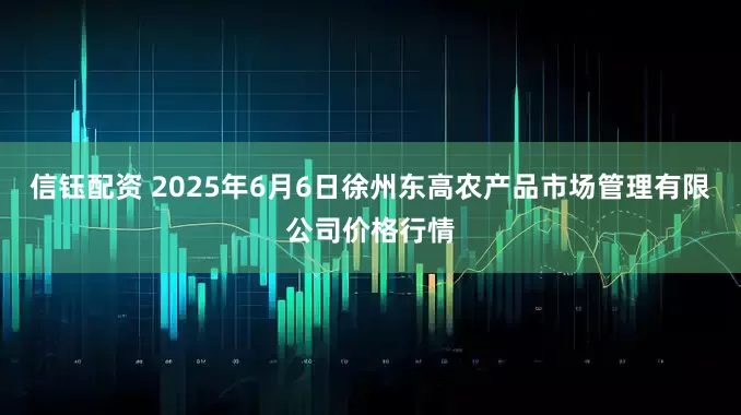 信钰配资 2025年6月6日徐州东高农产品市场管理有限公司价格行情