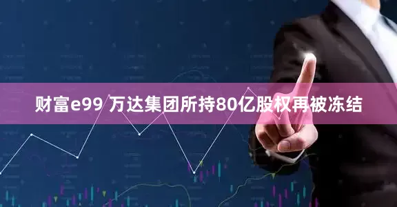 财富e99 万达集团所持80亿股权再被冻结