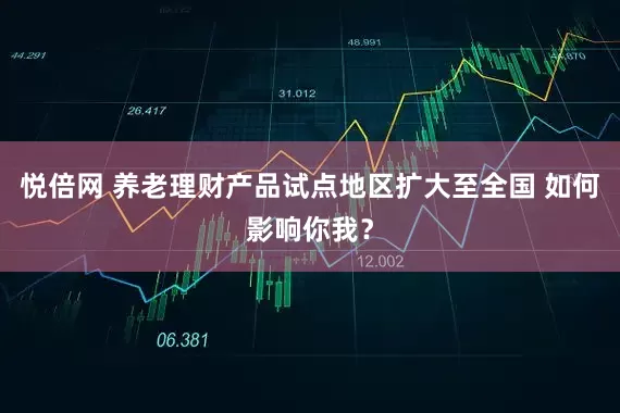 悦倍网 养老理财产品试点地区扩大至全国 如何影响你我？