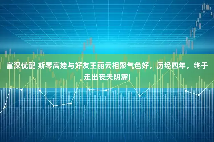 富深优配 斯琴高娃与好友王丽云相聚气色好，历经四年，终于走出丧夫阴霾!
