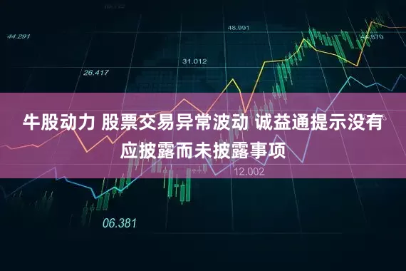 牛股动力 股票交易异常波动 诚益通提示没有应披露而未披露事项