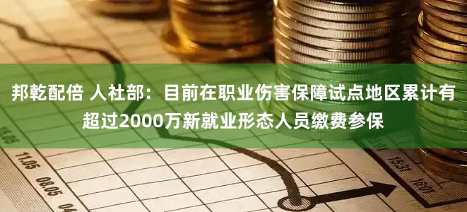 邦乾配倍 人社部：目前在职业伤害保障试点地区累计有超过2000万新就业形态人员缴费参保