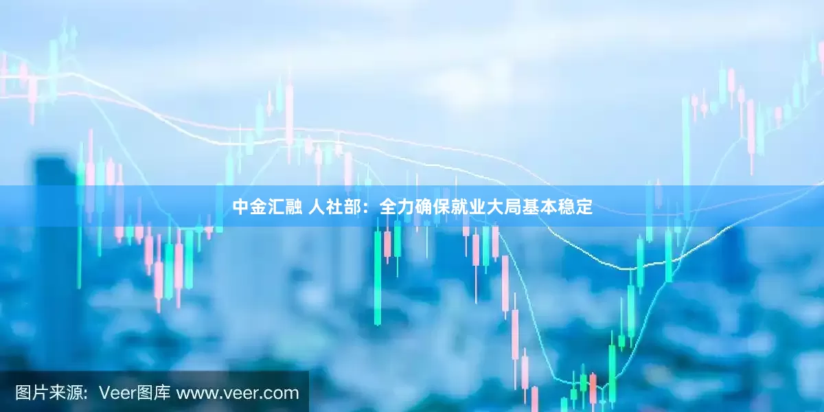 中金汇融 人社部：全力确保就业大局基本稳定