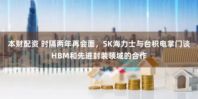 本财配资 时隔两年再会面，SK海力士与台积电掌门谈HBM和先进封装领域的合作