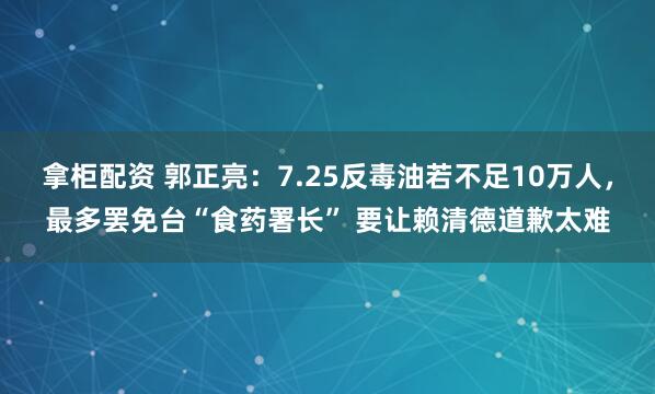 拿柜配资 郭正亮：7.25反毒油若不足10万人，最多罢免台“食药署长” 要让赖清德道歉太难