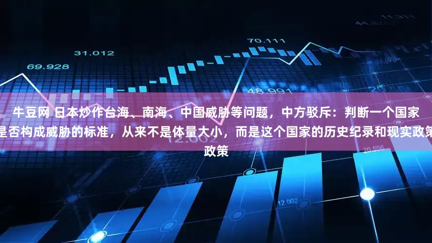 牛豆网 日本炒作台海、南海、中国威胁等问题，中方驳斥：判断一个国家是否构成威胁的标准，从来不是体量大小，而是这个国家的历史纪录和现实政策