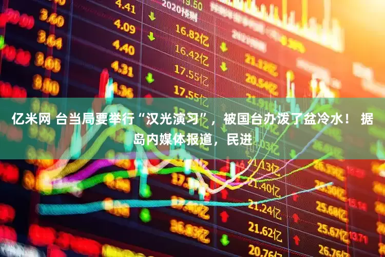 亿米网 台当局要举行“汉光演习”，被国台办泼了盆冷水！ 据岛内媒体报道，民进